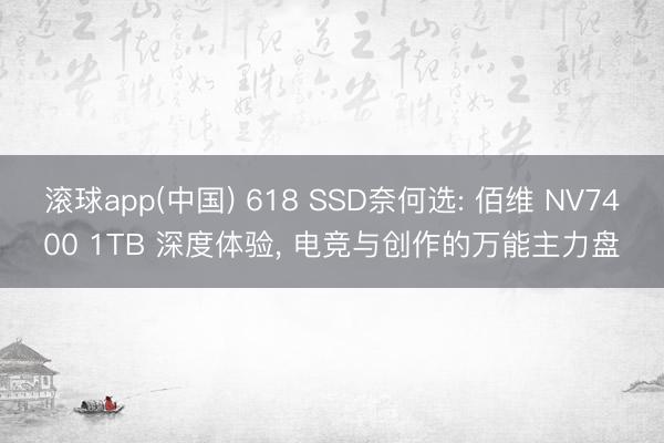 滚球app(中国) 618 SSD奈何选: 佰维 NV7400 1TB 深度体验， 电竞与创作的万能主力盘