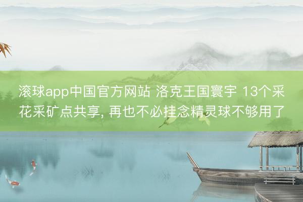 滚球app中国官方网站 洛克王国寰宇 13个采花采矿点共享, 再也不必挂念精灵球不够用了