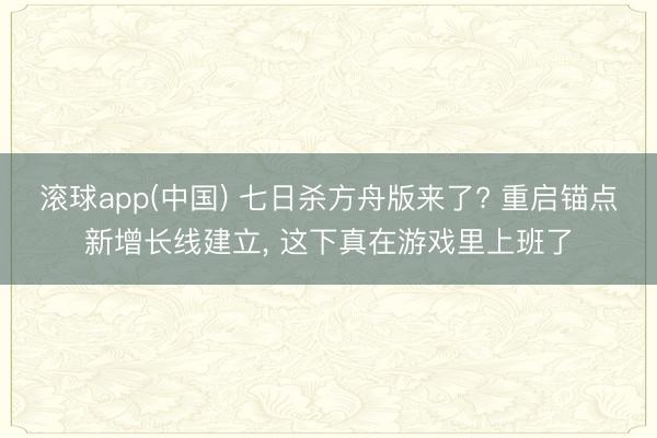 滚球app(中国) 七日杀方舟版来了? 重启锚点新增长线建立， 这下真在游戏里上班了