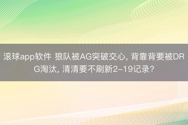 滚球app软件 狼队被AG突破交心， 背靠背要被DRG淘汰， 清清要不刷新2-19记录?