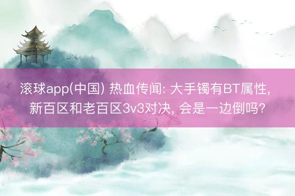 滚球app(中国) 热血传闻: 大手镯有BT属性， 新百区和老百区3v3对决， 会是一边倒吗?