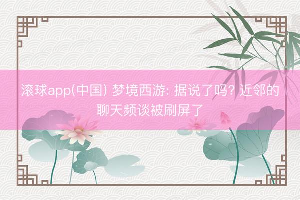 滚球app(中国) 梦境西游: 据说了吗? 近邻的聊天频谈被刷屏了