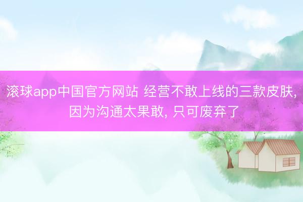 滚球app中国官方网站 经营不敢上线的三款皮肤， 因为沟通太果敢， 只可废弃了