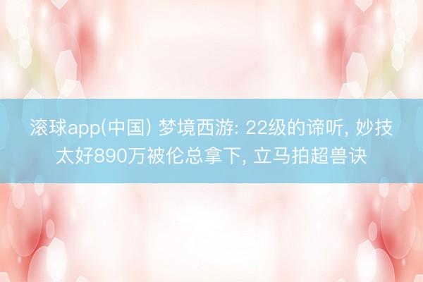 滚球app(中国) 梦境西游: 22级的谛听, 妙技太好890万被伦总拿下, 立马拍超兽诀