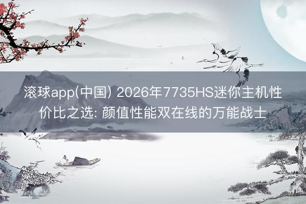 滚球app(中国) 2026年7735HS迷你主机性价比之选: 颜值性能双在线的万能战士