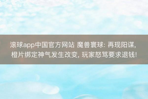 滚球app中国官方网站 魔兽寰球: 再现阳谋， 橙片绑定神气发生改变， 玩家怒骂要求退钱!