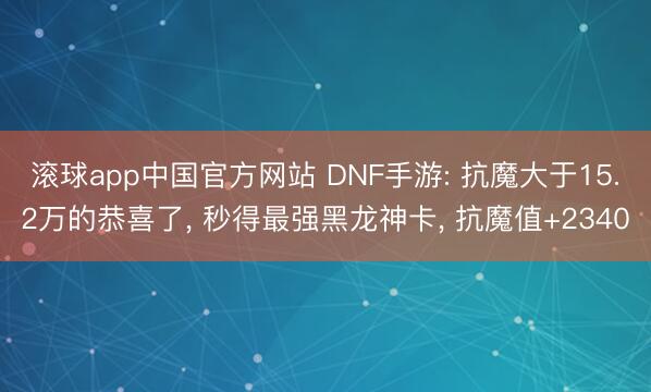 滚球app中国官方网站 DNF手游: 抗魔大于15.2万的恭喜了， 秒得最强黑龙神卡， 抗魔值+2340