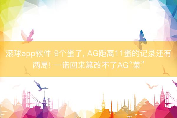 滚球app软件 9个蛋了， AG距离11蛋的记录还有两局! 一诺回来篡改不了AG“菜”
