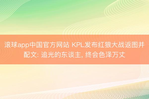 滚球app中国官方网站 KPL发布红狼大战返图并配文: 追光的东谈主， 终会色泽万丈