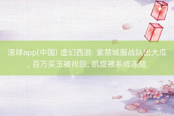 滚球app(中国) 虚幻西游: 紫禁城服战队出大瓜， 百万买玉被找回， 凯旋被系统冻结