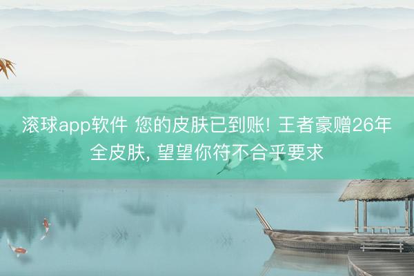 滚球app软件 您的皮肤已到账! 王者豪赠26年全皮肤， 望望你符不合乎要求
