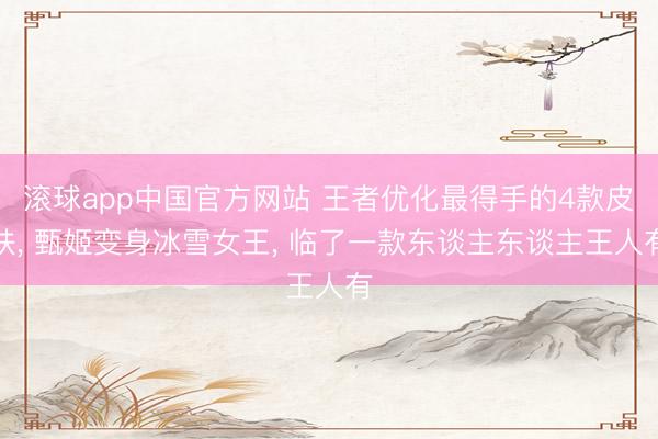 滚球app中国官方网站 王者优化最得手的4款皮肤, 甄姬变身冰雪女王, 临了一款东谈主东谈主王人有