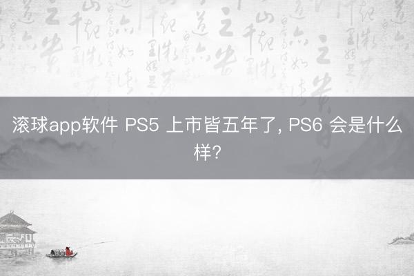 滚球app软件 PS5 上市皆五年了， PS6 会是什么样?