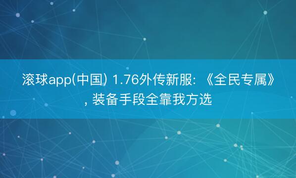 滚球app(中国) 1.76外传新服: 《全民专属》, 装备手段全靠我方选