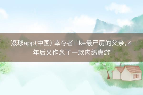 滚球app(中国) 幸存者Like最严厉的父亲， 4年后又作念了一款肉鸽爽游