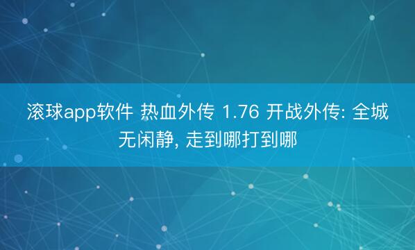 滚球app软件 热血外传 1.76 开战外传: 全城无闲静， 走到哪打到哪