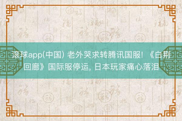 滚球app(中国) 老外哭求转腾讯国服! 《白荆回廊》国际服停运, 日本玩家痛心落泪
