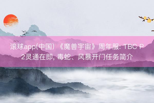 滚球app(中国) 《魔兽宇宙》周年服: TBC P2灵通在即， 毒蛇、风暴开门任务简介