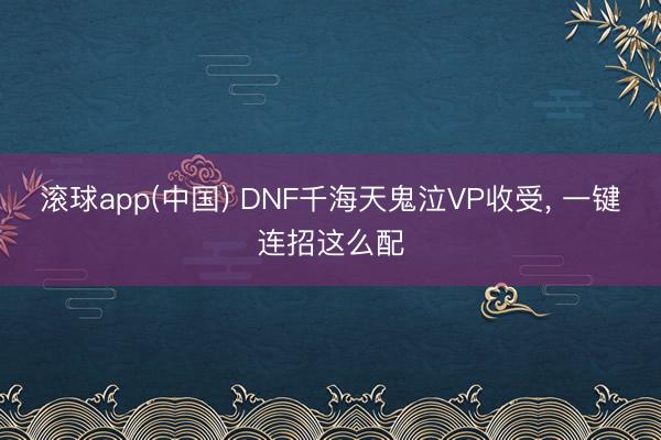 滚球app(中国) DNF千海天鬼泣VP收受， 一键连招这么配