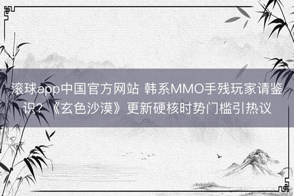 滚球app中国官方网站 韩系MMO手残玩家请鉴识? 《玄色沙漠》更新硬核时势门槛引热议