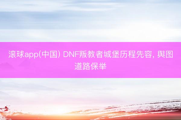 滚球app(中国) DNF叛教者城堡历程先容, 舆图道路保举