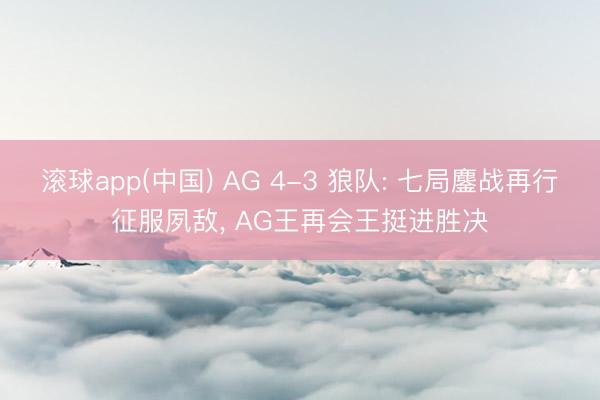 滚球app(中国) AG 4-3 狼队: 七局鏖战再行征服夙敌， AG王再会王挺进胜决