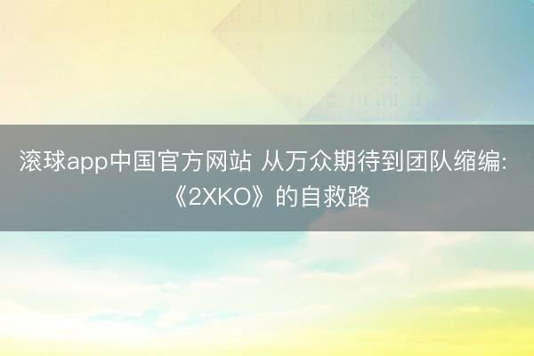 滚球app中国官方网站 从万众期待到团队缩编: 《2XKO》的自救路