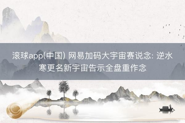 滚球app(中国) 网易加码大宇宙赛说念: 逆水寒更名新宇宙告示全盘重作念