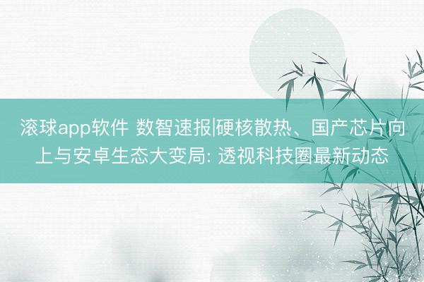 滚球app软件 数智速报|硬核散热、国产芯片向上与安卓生态大变局: 透视科技圈最新动态
