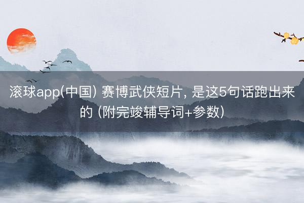滚球app(中国) 赛博武侠短片, 是这5句话跑出来的 (附完竣辅导词+参数)