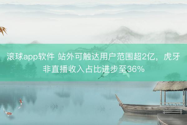 滚球app软件 站外可触达用户范围超2亿，虎牙非直播收入占比进步至36%