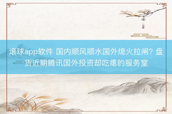 滚球app软件 国内顺风顺水国外熄火拉闸? 盘货近期腾讯国外投资却吃瘪的服务室