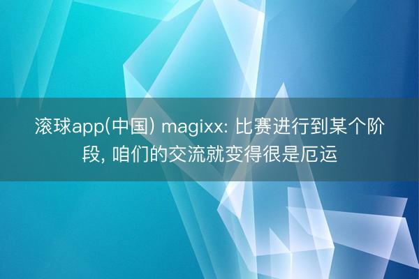 滚球app(中国) magixx: 比赛进行到某个阶段, 咱们的交流就变得很是厄运