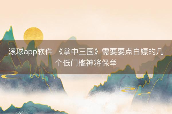 滚球app软件 《掌中三国》需要要点白嫖的几个低门槛神将保举