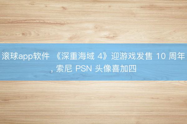 滚球app软件 《深重海域 4》迎游戏发售 10 周年, 索尼 PSN 头像喜加四