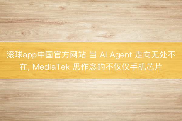 滚球app中国官方网站 当 AI Agent 走向无处不在， MediaTek 思作念的不仅仅手机芯片