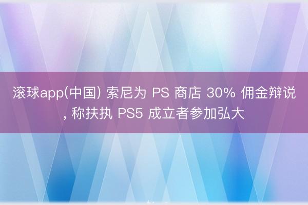 滚球app(中国) 索尼为 PS 商店 30% 佣金辩说， 称扶执 PS5 成立者参加弘大