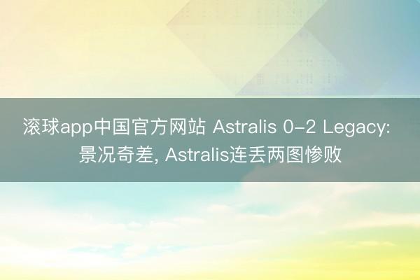 滚球app中国官方网站 Astralis 0-2 Legacy: 景况奇差， Astralis连丢两图惨败