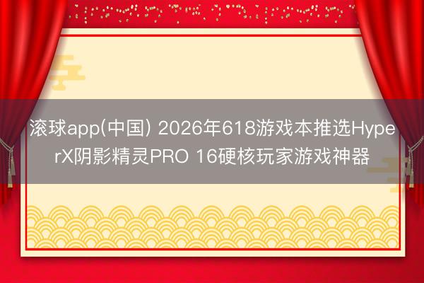 滚球app(中国) 2026年618游戏本推选HyperX阴影精灵PRO 16硬核玩家游戏神器