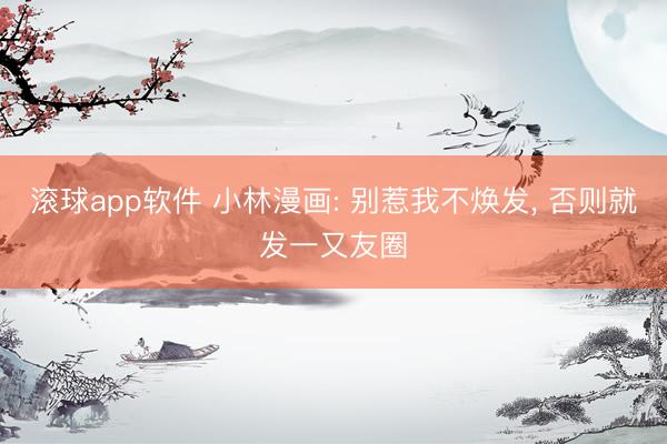 滚球app软件 小林漫画: 别惹我不焕发, 否则就发一又友圈