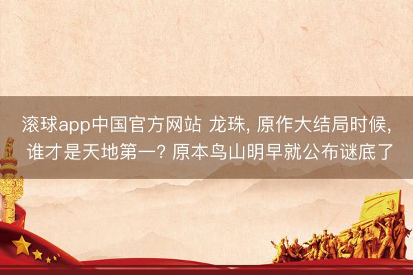 滚球app中国官方网站 龙珠， 原作大结局时候， 谁才是天地第一? 原本鸟山明早就公布谜底了