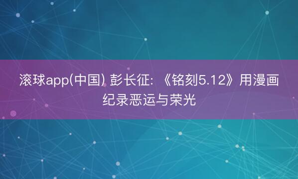 滚球app(中国) 彭长征: 《铭刻5.12》用漫画纪录恶运与荣光