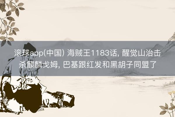 滚球app(中国) 海贼王1183话， 醒觉山治击杀麒麟戈姆， 巴基跟红发和黑胡子同盟了