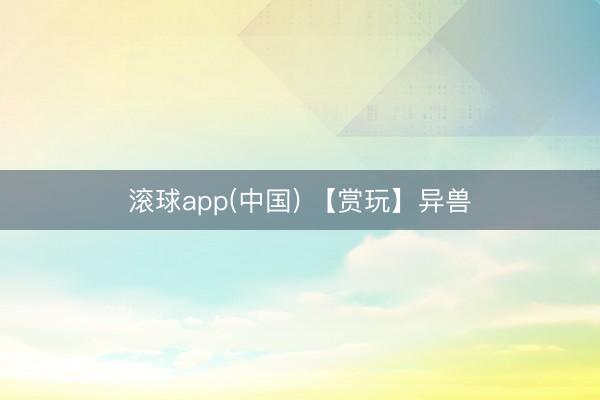 滚球app(中国) 【赏玩】异兽