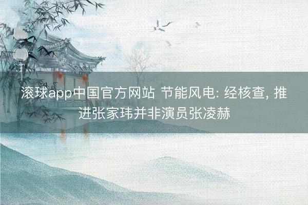 滚球app中国官方网站 节能风电: 经核查， 推进张家玮并非演员张凌赫