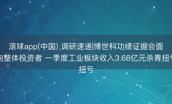 滚球app(中国) 调研速递|博世科功绩证据会面向整体投资者 一季度工业板块收入3.68亿元杀青扭亏