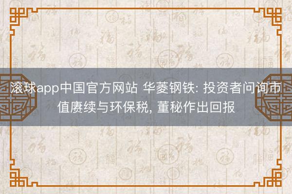 滚球app中国官方网站 华菱钢铁: 投资者问询市值赓续与环保税, 董秘作出回报