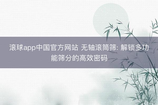 滚球app中国官方网站 无轴滚筒筛: 解锁多功能筛分的高效密码