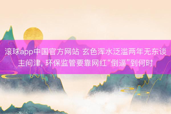 滚球app中国官方网站 玄色浑水泛滥两年无东谈主问津， 环保监管要靠网红“倒逼”到何时