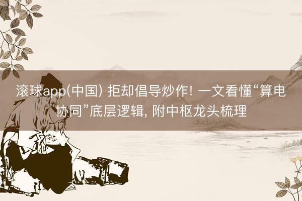 滚球app(中国) 拒却倡导炒作! 一文看懂“算电协同”底层逻辑， 附中枢龙头梳理